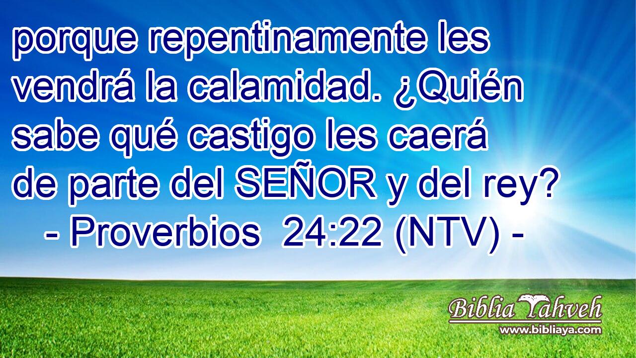 porque repentinamente les vendrá la calamidad. ¿Quién sabe qué castigo les caerá de parte del SEÑOR y del rey?