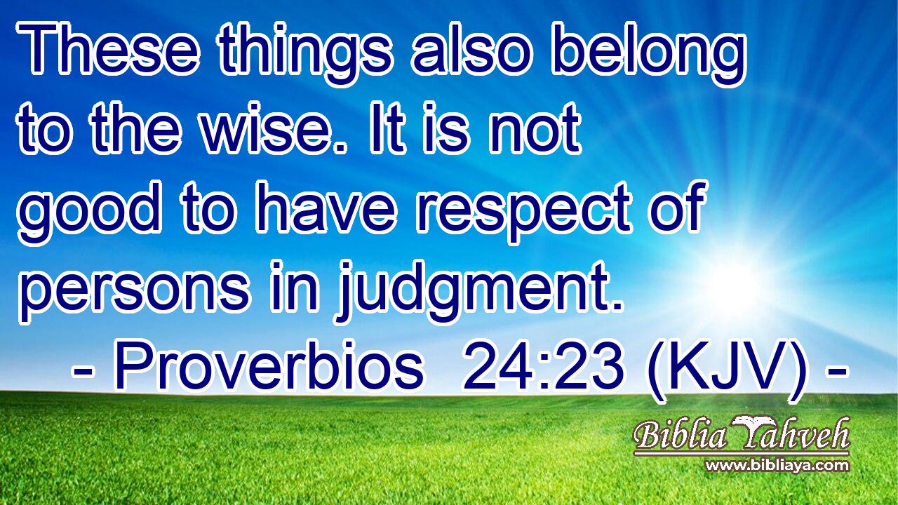 These things also belong to the wise. It is not good to have respect of persons in judgment.