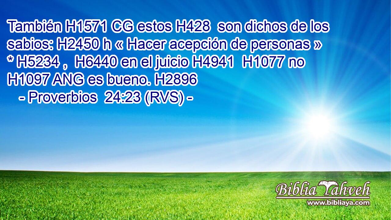 También H1571 CG estos H428  son dichos de los sabios: H2450 h « Hacer acepción de personas » * H5234 ,  H6440 en el juicio H4941  H1077 no H1097 ANG es bueno. H2896  