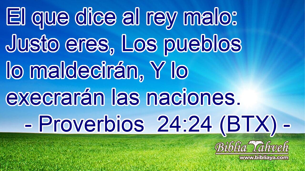 El que dice al rey malo: Justo eres, Los pueblos lo maldecirán, Y lo execrarán las naciones.