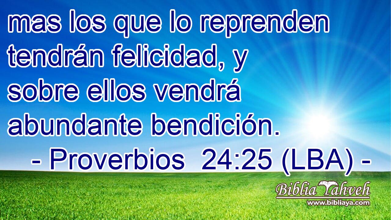 mas los que lo reprenden tendrán felicidad, y sobre ellos vendrá abundante bendición.