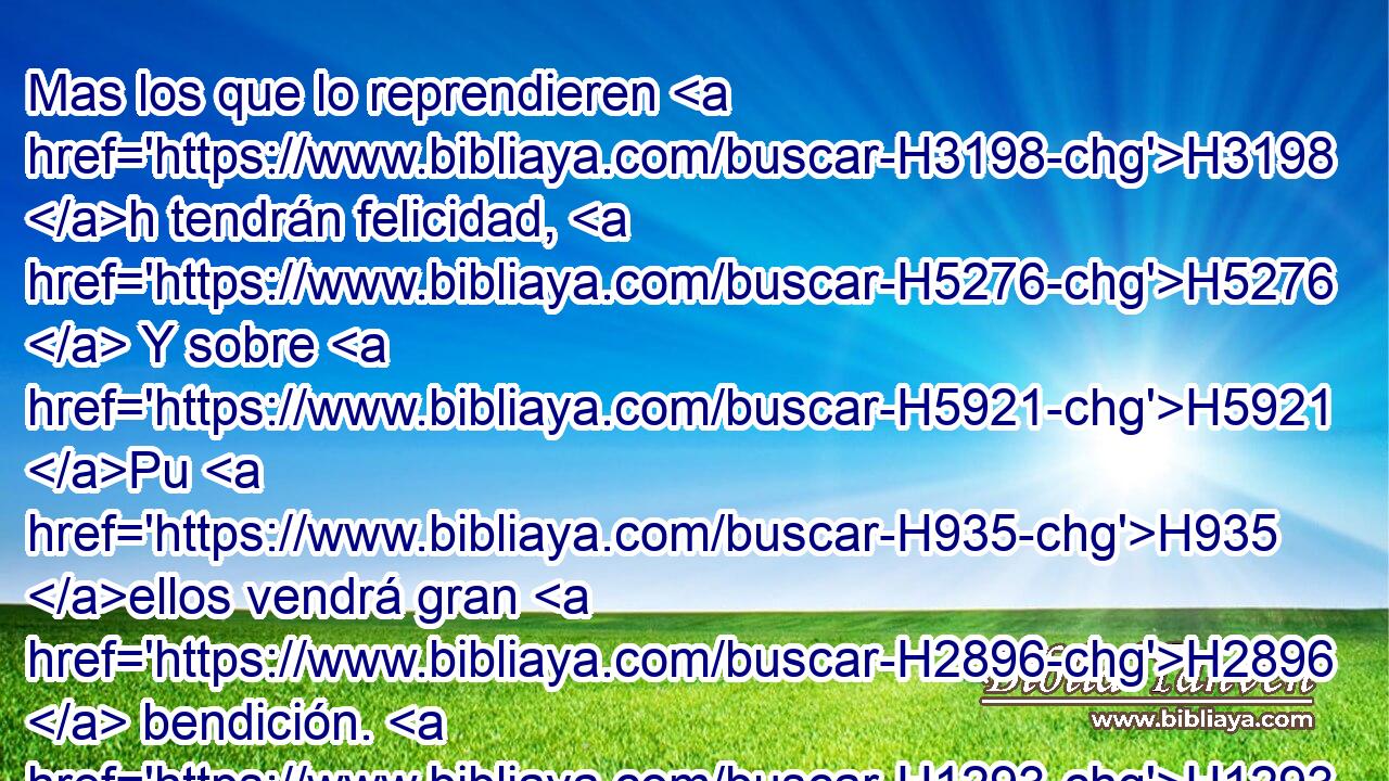 Mas los que lo reprendieren H3198 h tendrán felicidad, H5276  Y sobre H5921 Pu H935 ellos vendrá gran H2896  bendición. H1293  