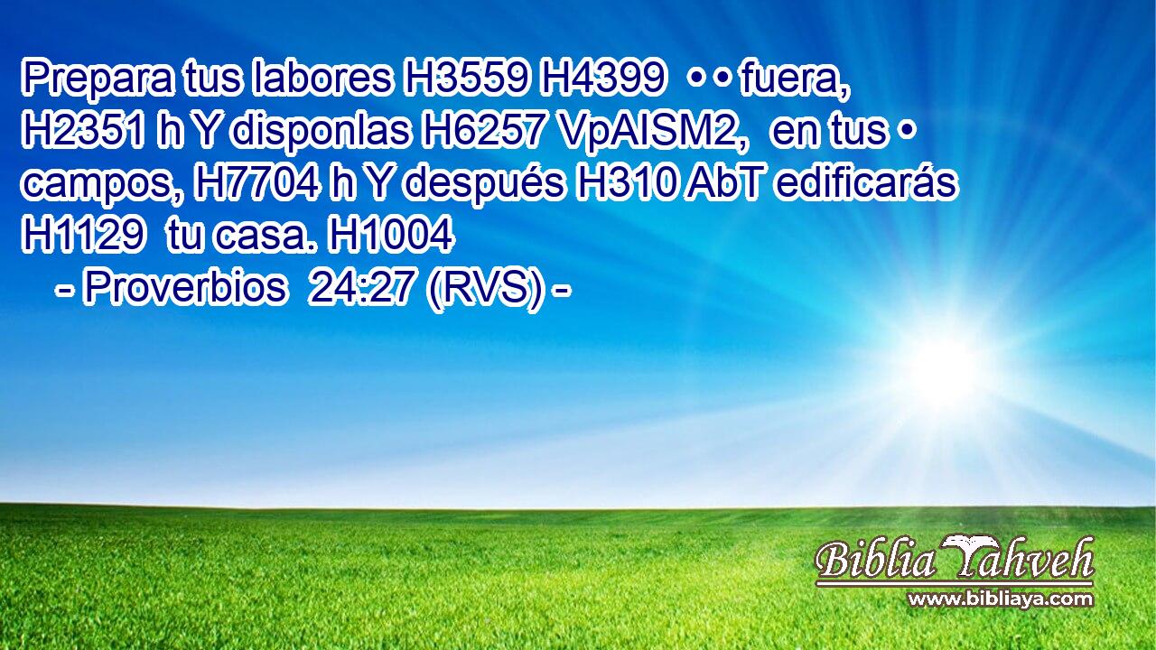 Prepara tus labores H3559 H4399  • • fuera, H2351 h Y disponlas H6257 VpAISM2,  en tus • campos, H7704 h Y después H310 AbT edificarás H1129  tu casa. H1004  