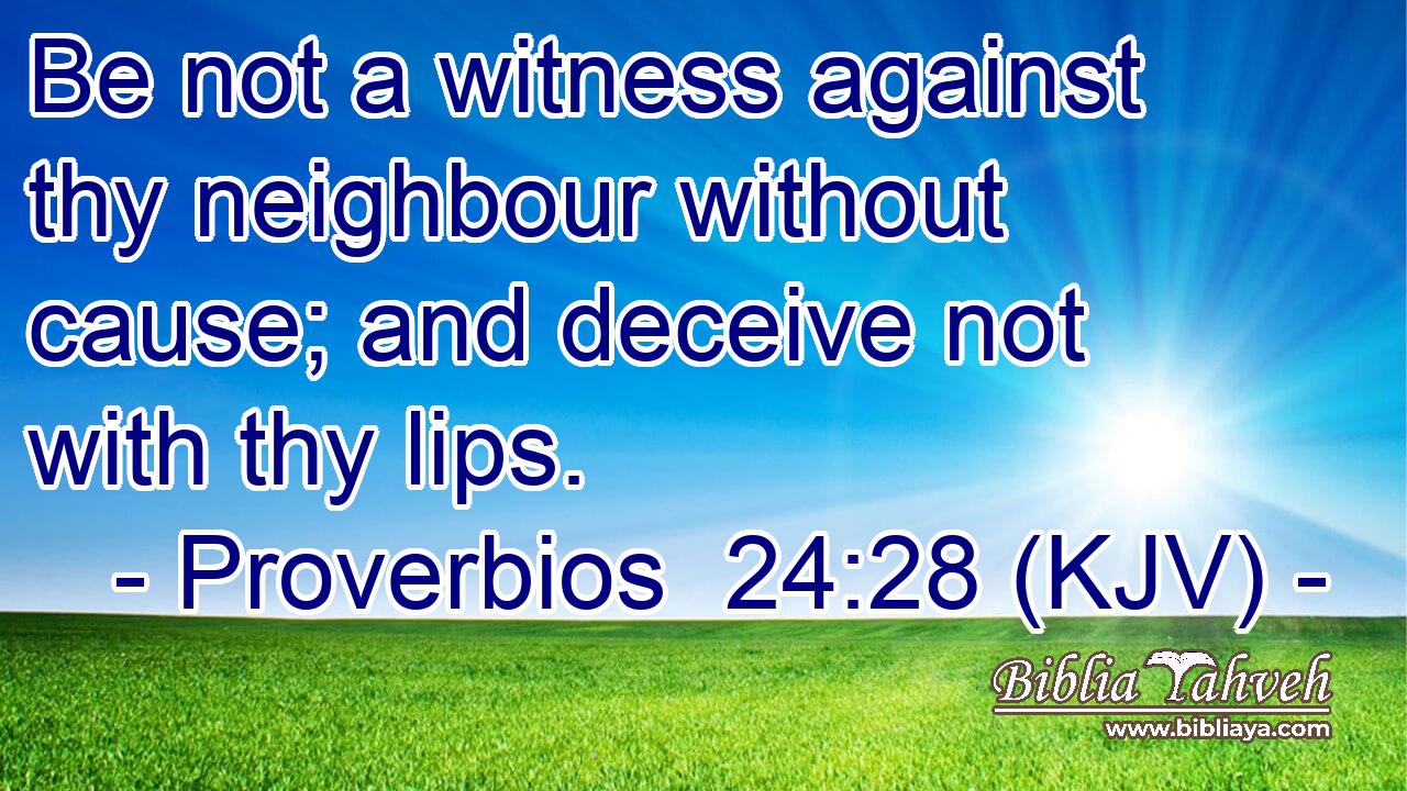 Be not a witness against thy neighbour without cause; and deceive not with thy lips.