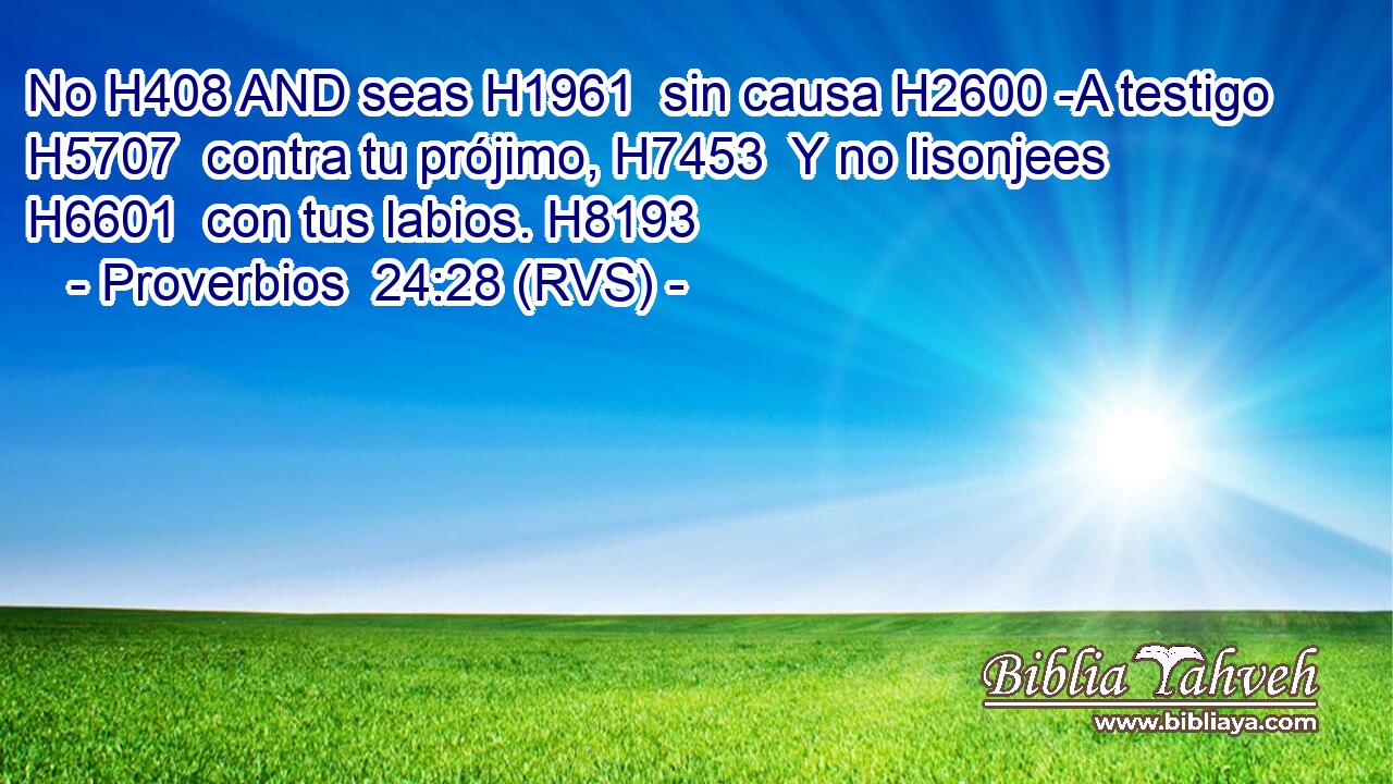 No H408 AND seas H1961  sin causa H2600 -A testigo H5707  contra tu prójimo, H7453  Y no lisonjees H6601  con tus labios. H8193  