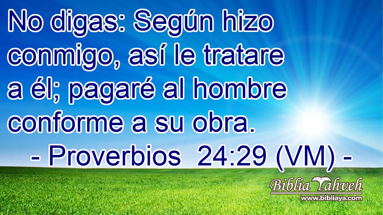  No digas: Según hizo conmigo, así le tratare a él; pagaré al hombre conforme a su obra. 