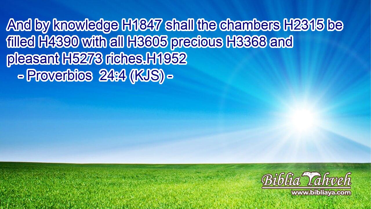 And by knowledge H1847 shall the chambers H2315 be filled H4390 with all H3605 precious H3368 and pleasant H5273 riches.H1952