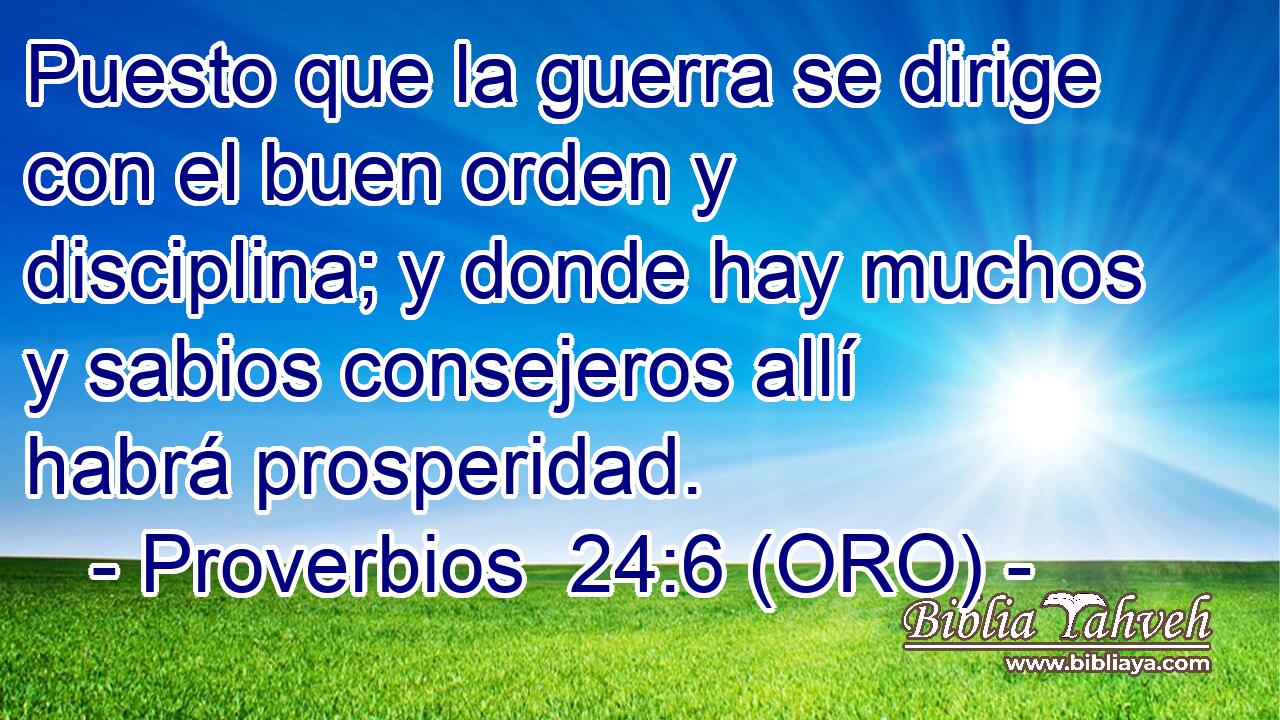  Puesto que la guerra se dirige con el buen orden y disciplina; y donde hay muchos y sabios consejeros allí habrá prosperidad. 