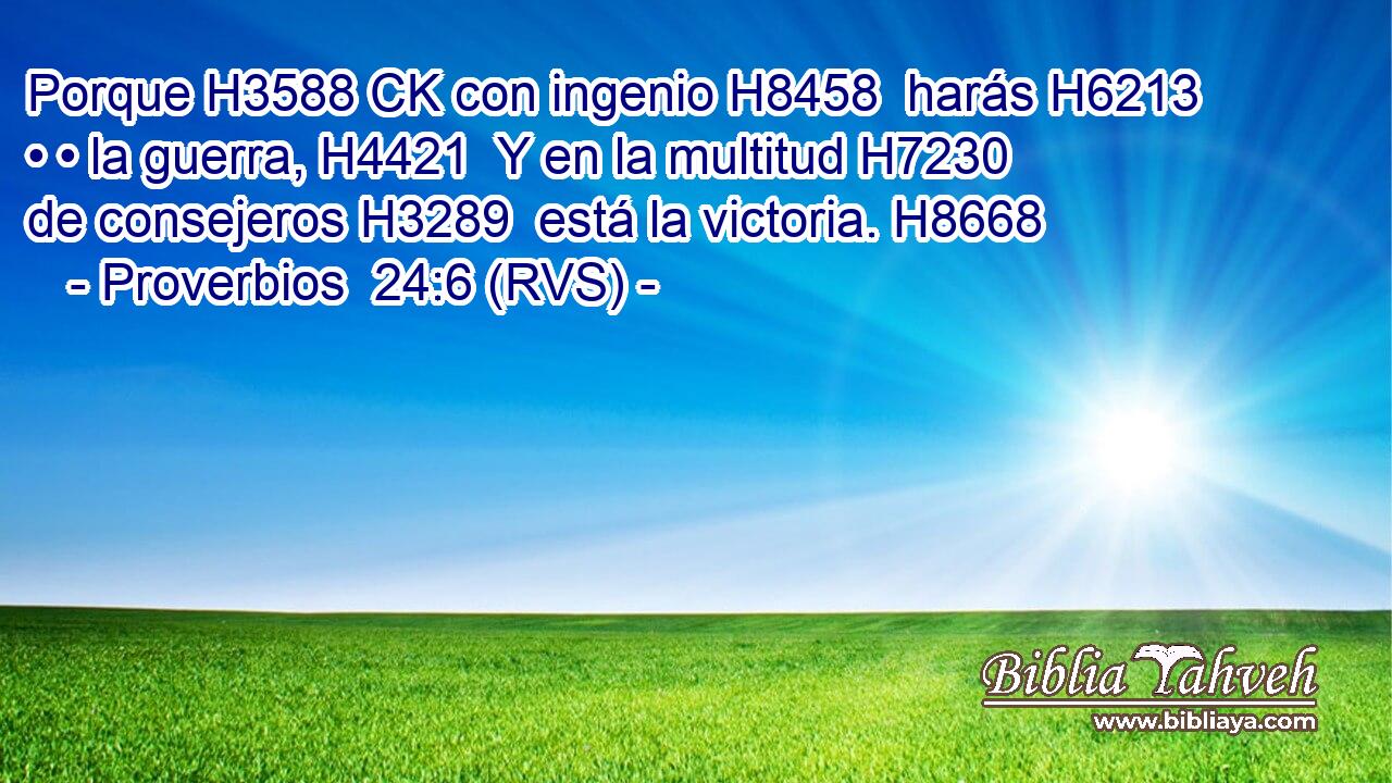 Porque H3588 CK con ingenio H8458  harás H6213  • • la guerra, H4421  Y en la multitud H7230  de consejeros H3289  está la victoria. H8668  