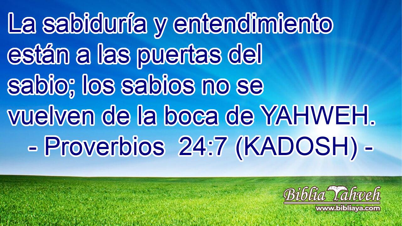  La sabiduría y entendimiento están a las puertas del sabio; los sabios no se vuelven de la boca de YAHWEH. 