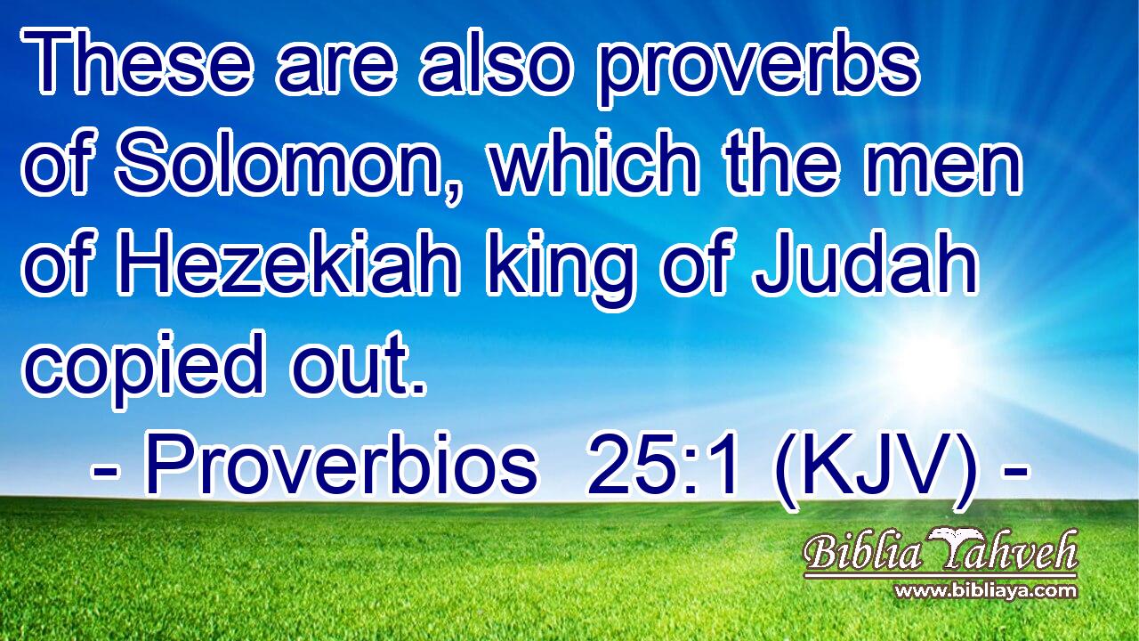 These are also proverbs of Solomon, which the men of Hezekiah king of Judah copied out.