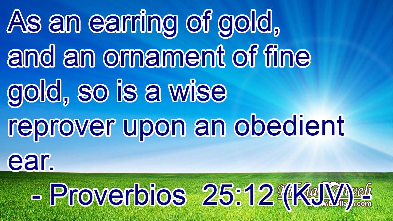As an earring of gold, and an ornament of fine gold, so is a wise reprover upon an obedient ear.