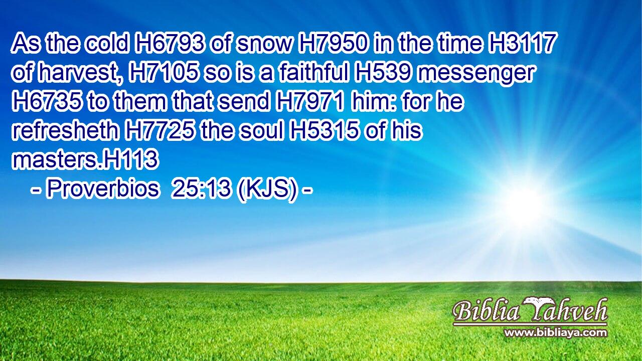 As the cold H6793 of snow H7950 in the time H3117 of harvest, H7105 so is a faithful H539 messenger H6735 to them that send H7971 him: for he refresheth H7725 the soul H5315 of his masters.H113