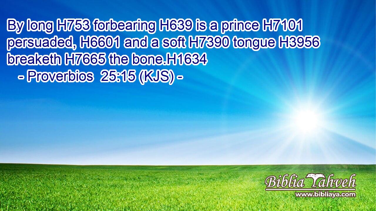 By long H753 forbearing H639 is a prince H7101 persuaded, H6601 and a soft H7390 tongue H3956 breaketh H7665 the bone.H1634