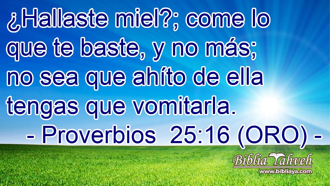  ¿Hallaste miel?; come lo que te baste, y no más; no sea que ahíto de ella tengas que vomitarla. 