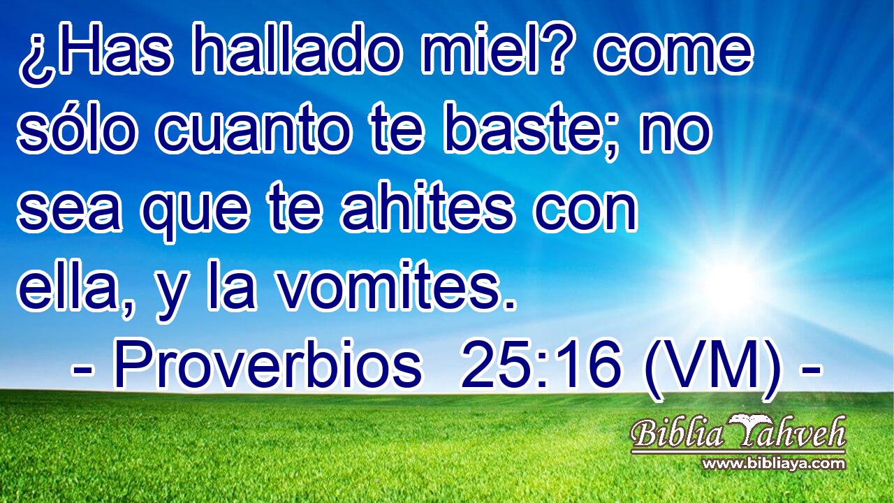  ¿Has hallado miel? come sólo cuanto te baste; no sea que te ahites con ella, y la vomites. 