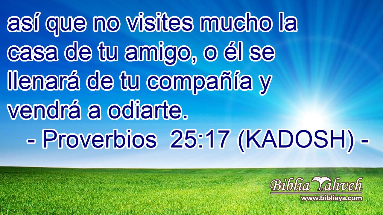  así que no visites mucho la casa de tu amigo, o él se llenará de tu compañía y vendrá a odiarte. 