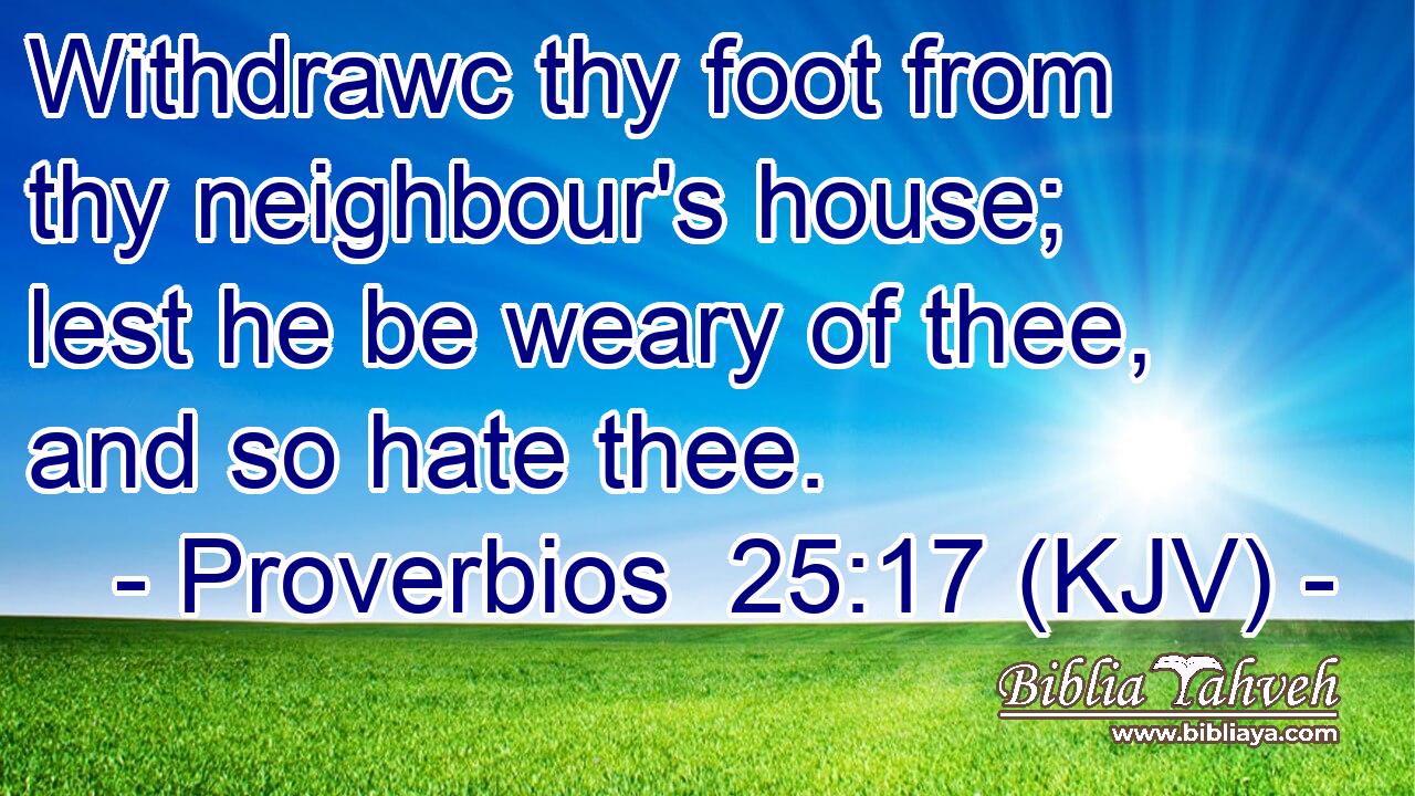 Withdrawc thy foot from thy neighbour's house; lest he be weary of thee, and so hate thee.
