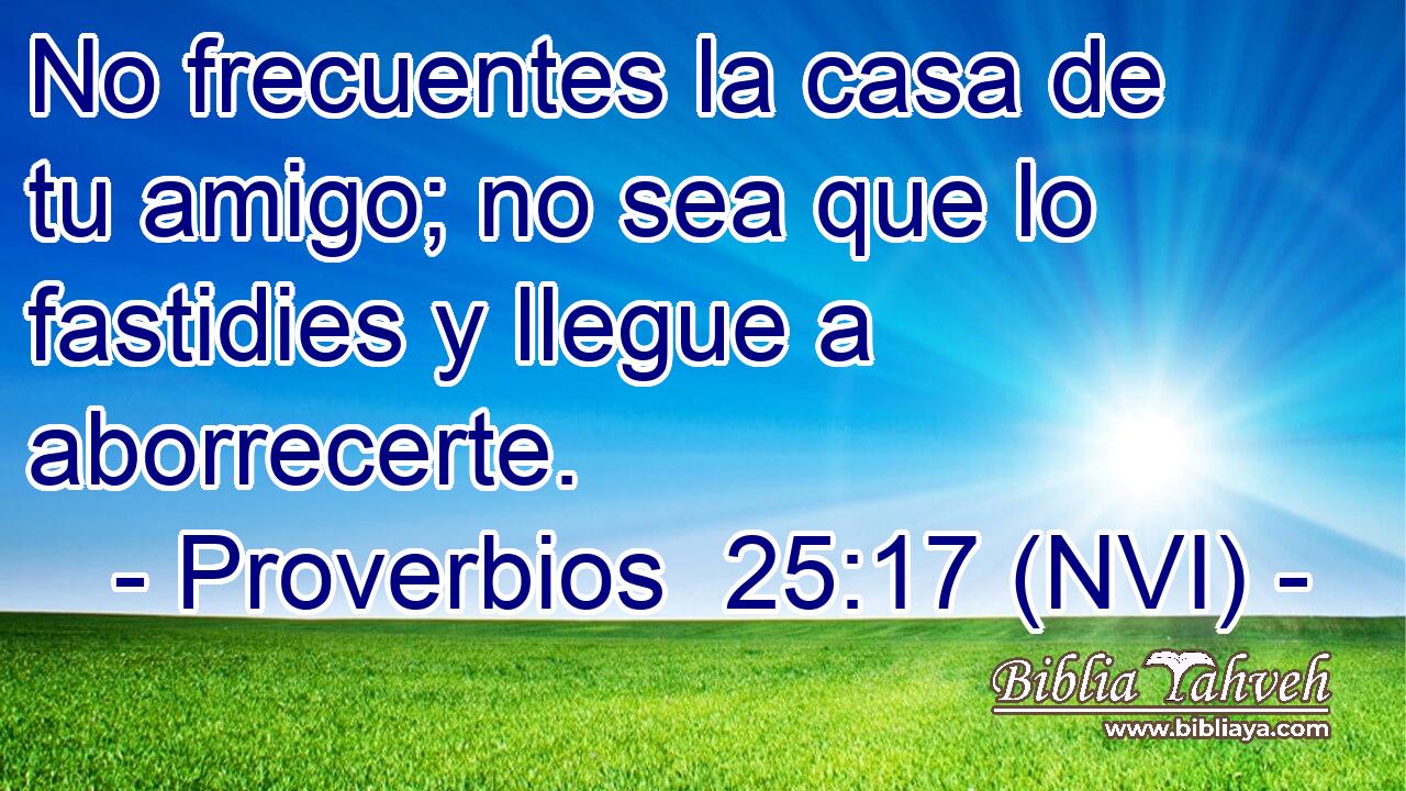  No frecuentes la casa de tu amigo; no sea que lo fastidies y llegue a aborrecerte. 