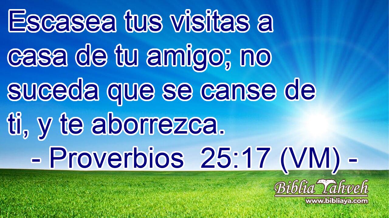 Escasea tus visitas a casa de tu amigo; no suceda que se canse de ti, y te aborrezca. 