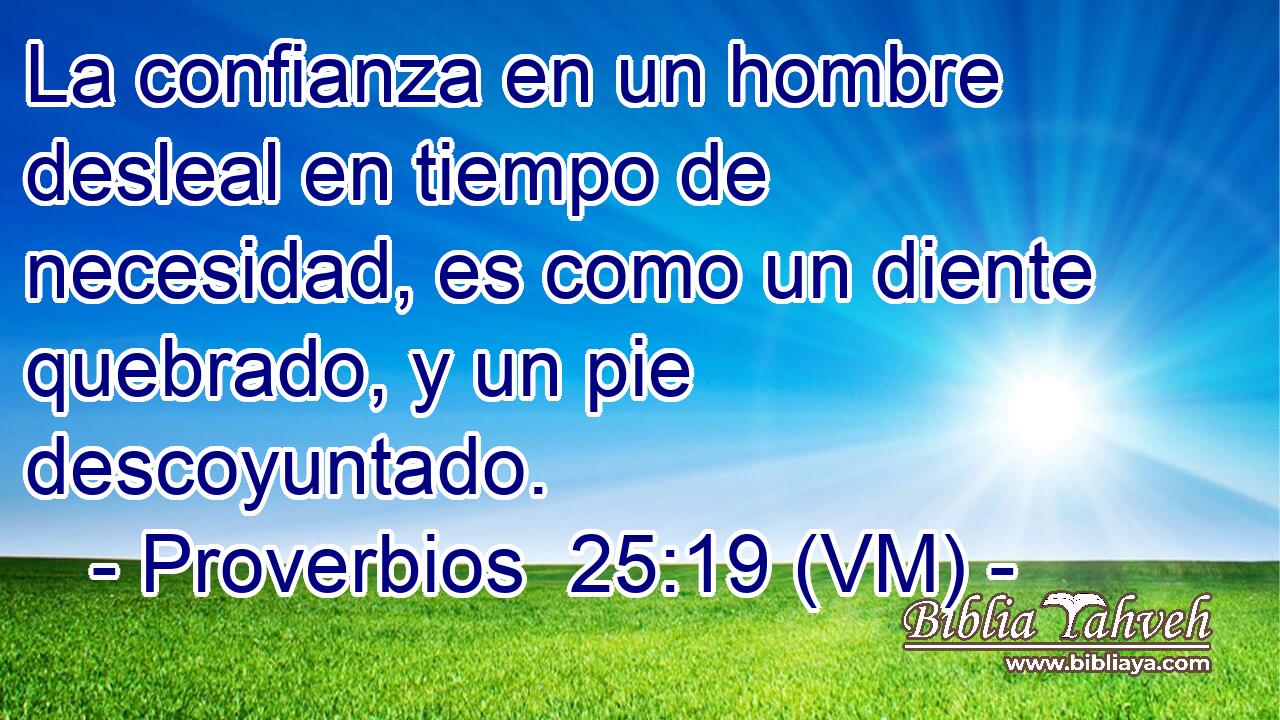  La confianza en un hombre desleal en tiempo de necesidad, es como un diente quebrado, y un pie descoyuntado. 