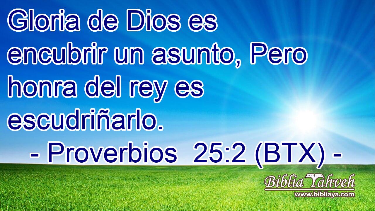 Gloria de Dios es encubrir un asunto, Pero honra del rey es escudriñarlo.