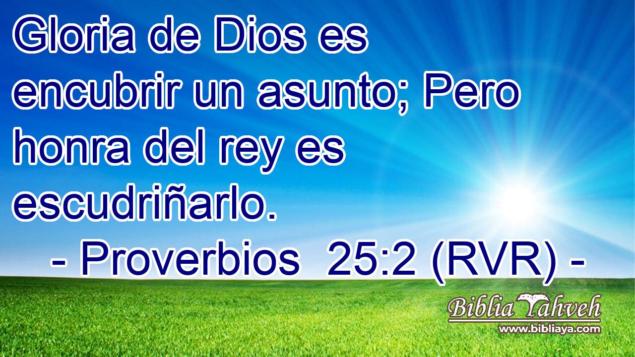 Gloria de Dios es encubrir un asunto; Pero honra del rey es escudriñarlo.