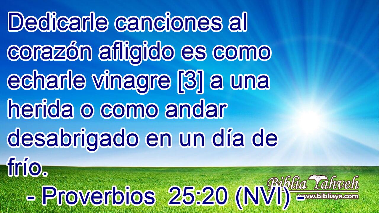  Dedicarle canciones al corazón afligido es como echarle vinagre [3] a una herida o como andar desabrigado en un día de frío. 
