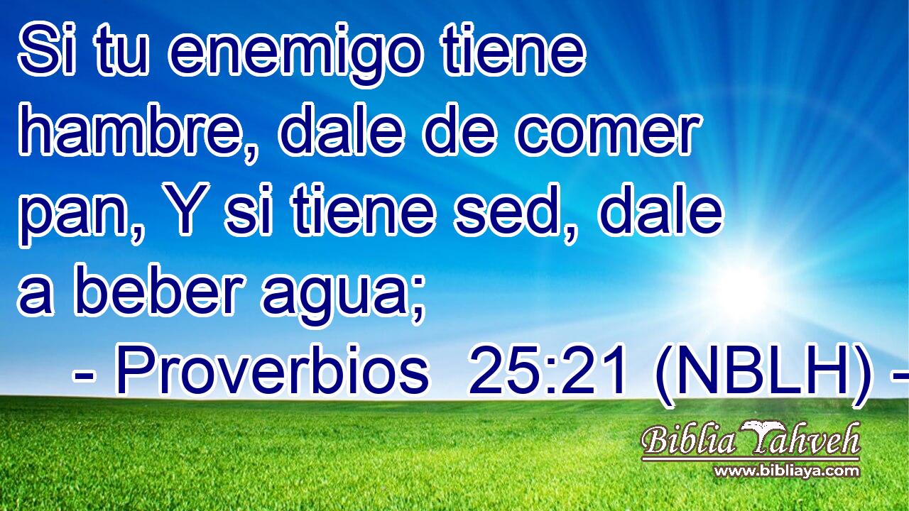  Si tu enemigo tiene hambre, dale de comer pan, Y si tiene sed, dale a beber agua; 