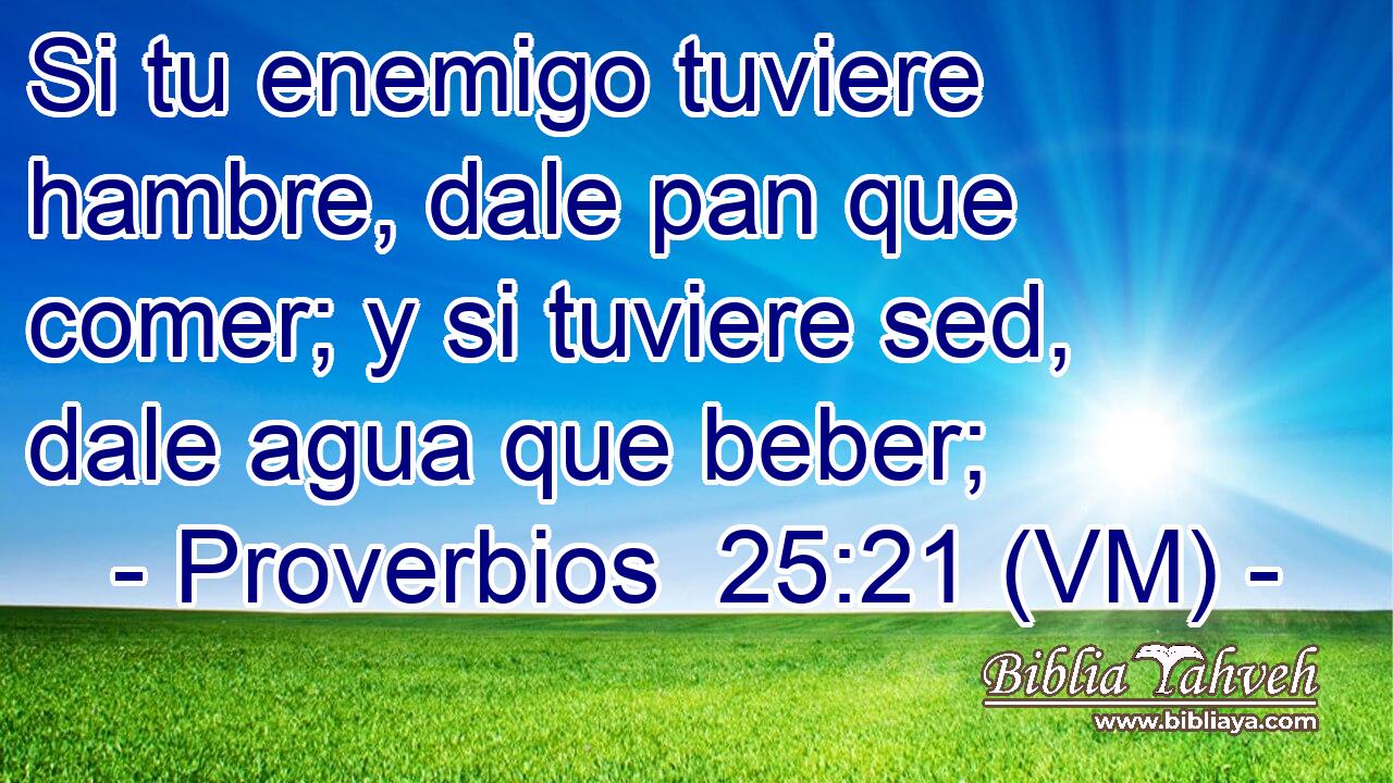  Si tu enemigo tuviere hambre, dale pan que comer; y si tuviere sed, dale agua que beber; 