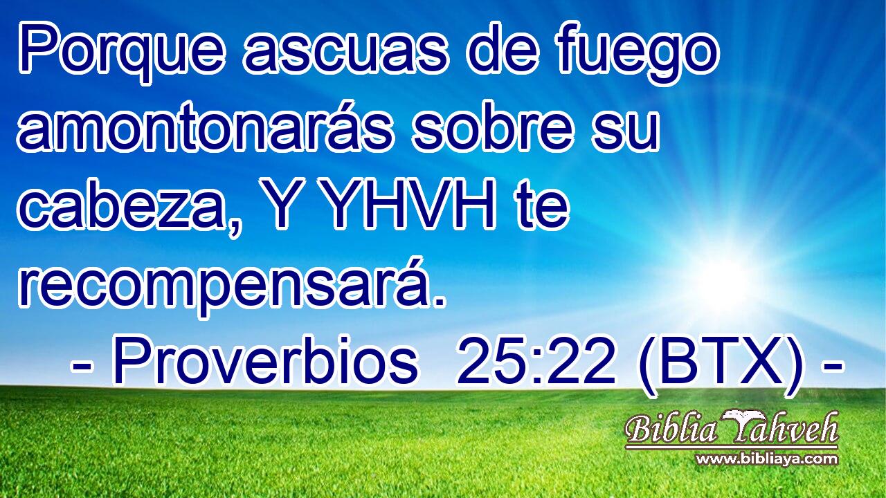 Porque ascuas de fuego amontonarás sobre su cabeza, Y YHVH te recompensará.