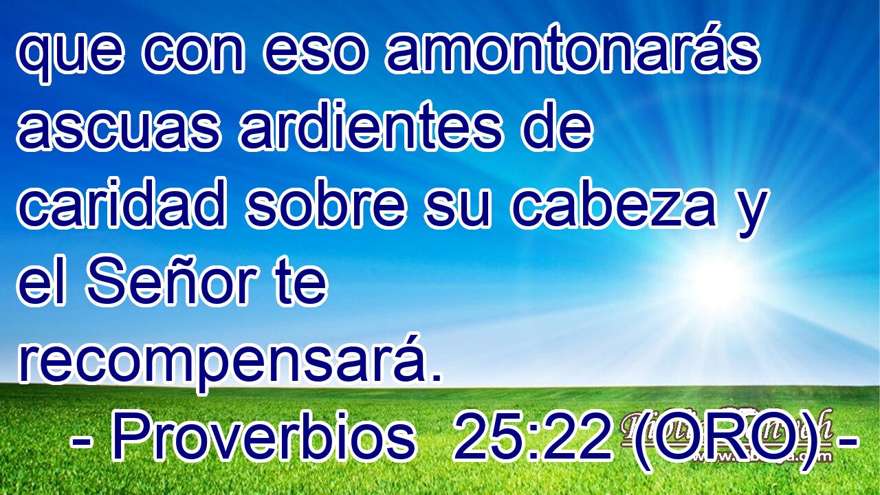  que con eso amontonarás ascuas ardientes de caridad sobre su cabeza y el Señor te recompensará. 