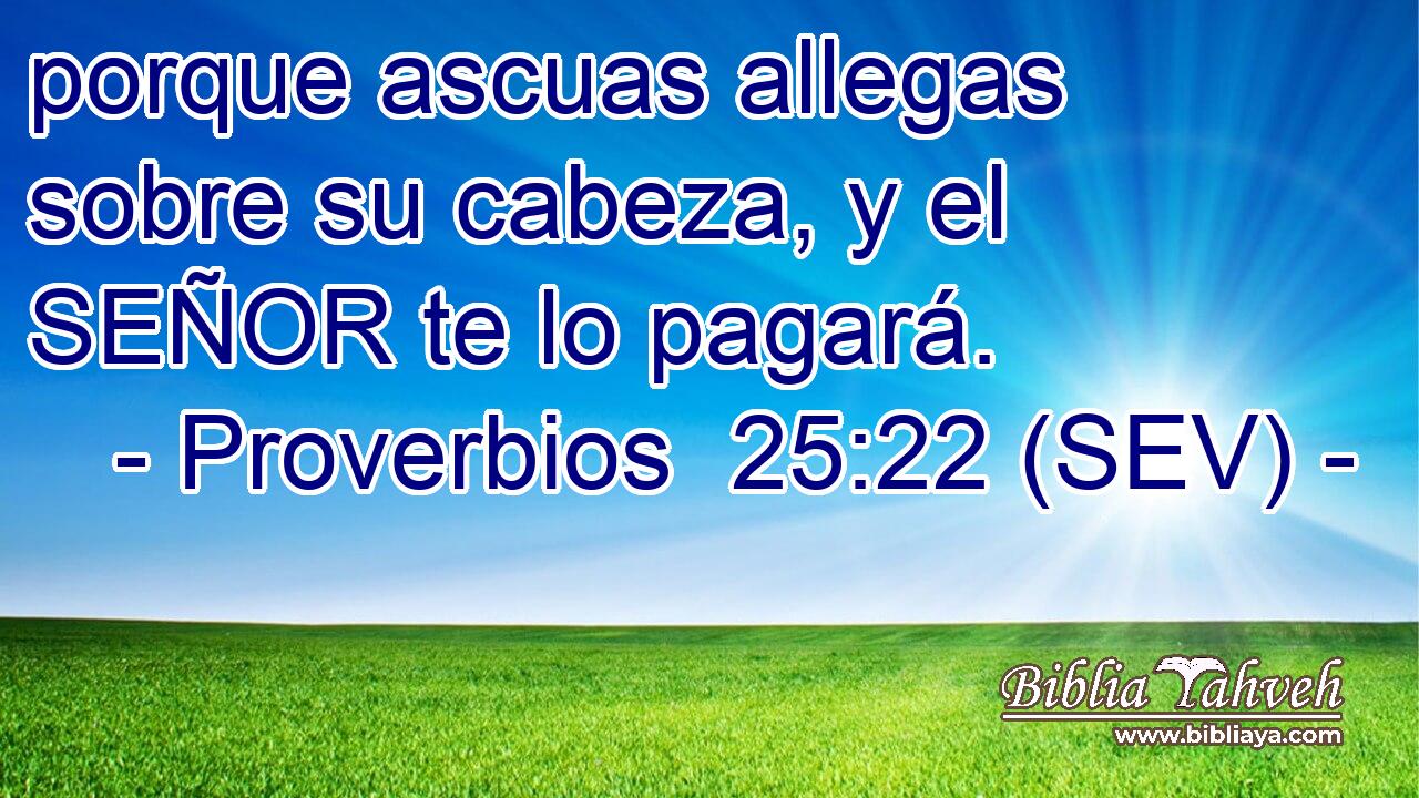 porque ascuas allegas sobre su cabeza, y el SEÑOR te lo pagará.