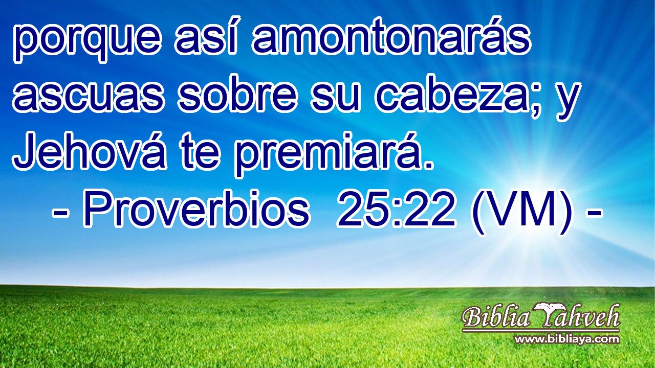  porque así amontonarás ascuas sobre su cabeza; y Jehová te premiará. 
