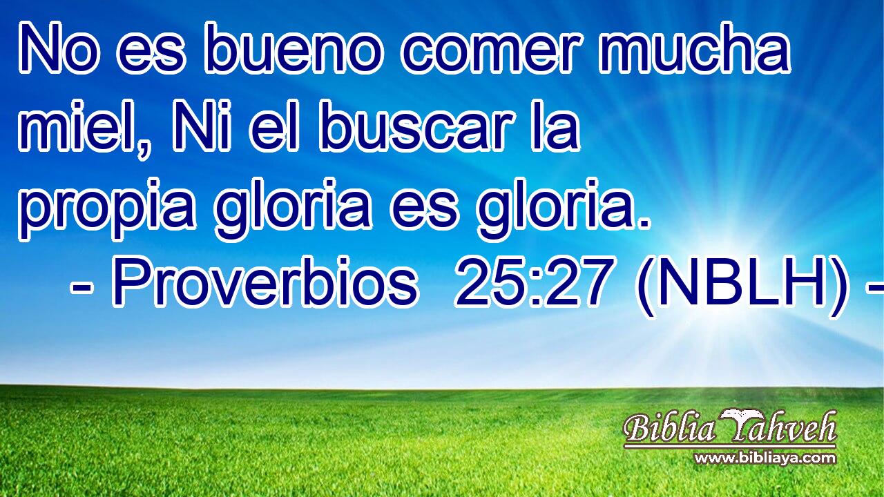  No es bueno comer mucha miel, Ni el buscar la propia gloria es gloria. 