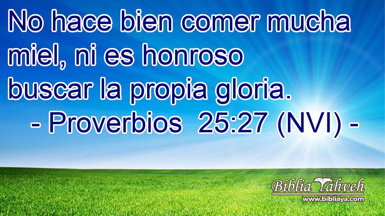  No hace bien comer mucha miel, ni es honroso buscar la propia gloria. 