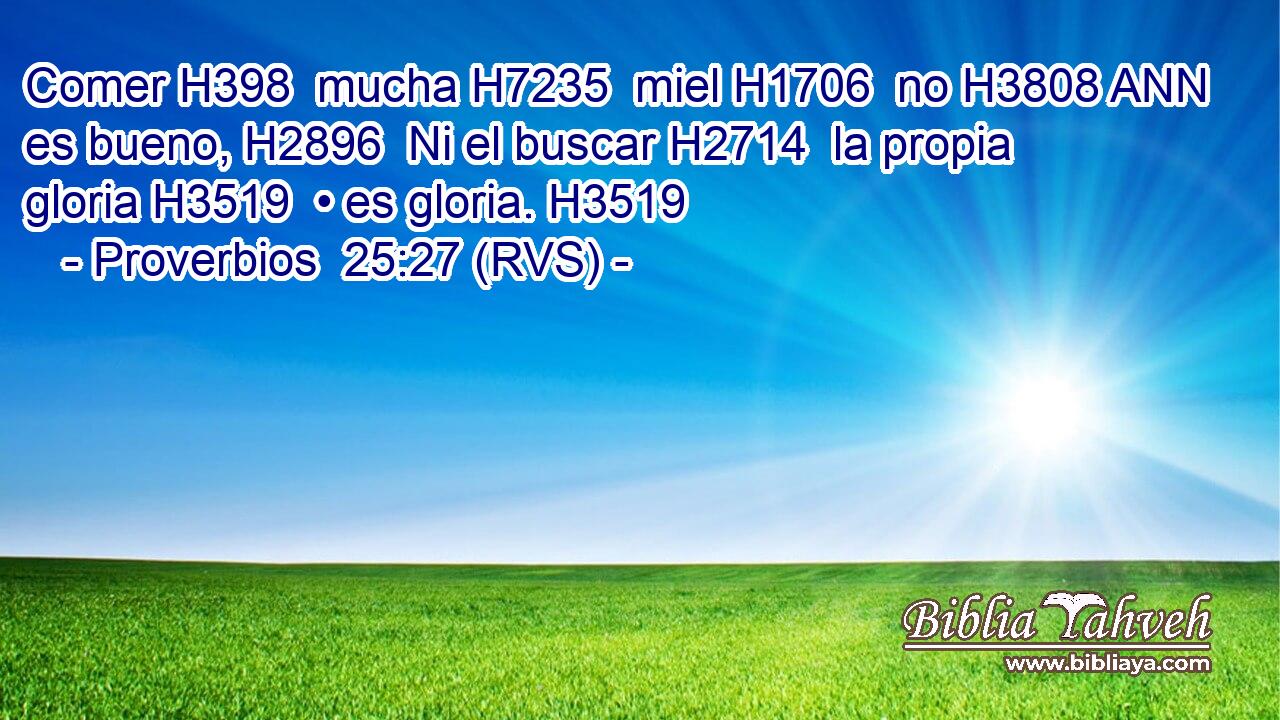 Comer H398  mucha H7235  miel H1706  no H3808 ANN es bueno, H2896  Ni el buscar H2714  la propia gloria H3519  • es gloria. H3519  