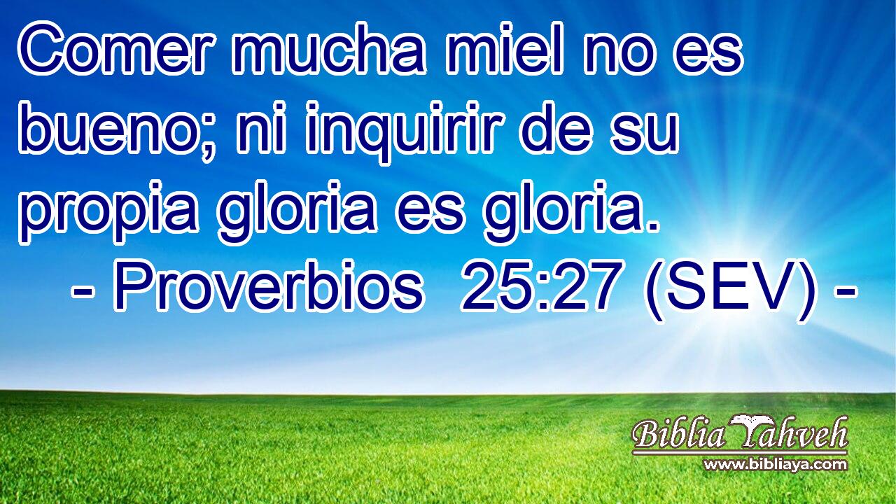 Comer mucha miel no es bueno; ni inquirir de su propia gloria es gloria.