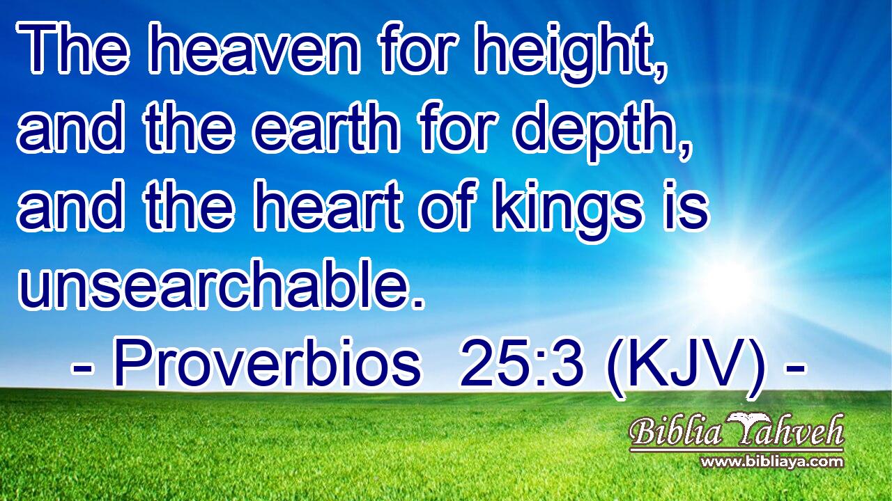 The heaven for height, and the earth for depth, and the heart of kings is unsearchable.