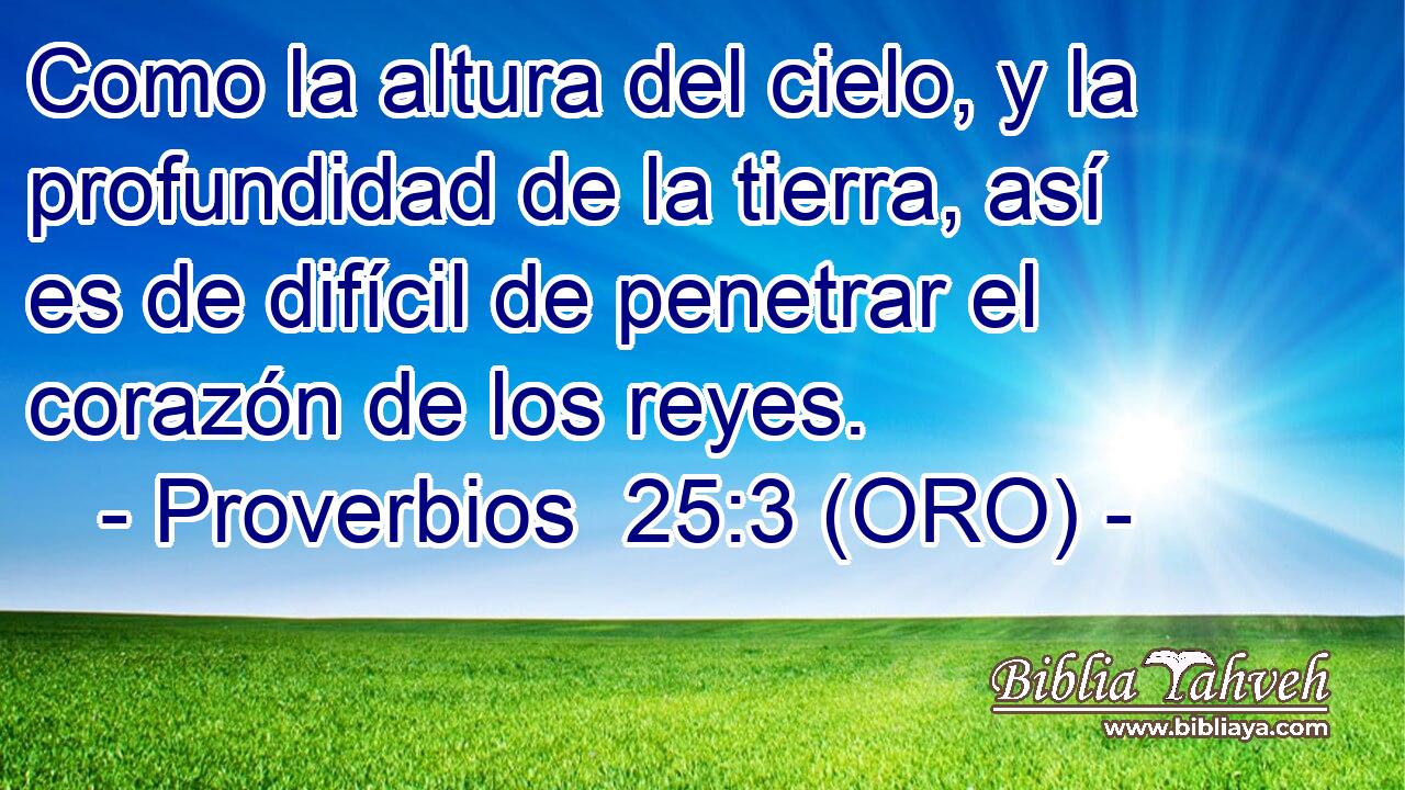  Como la altura del cielo, y la profundidad de la tierra, así es de difícil de penetrar el corazón de los reyes. 
