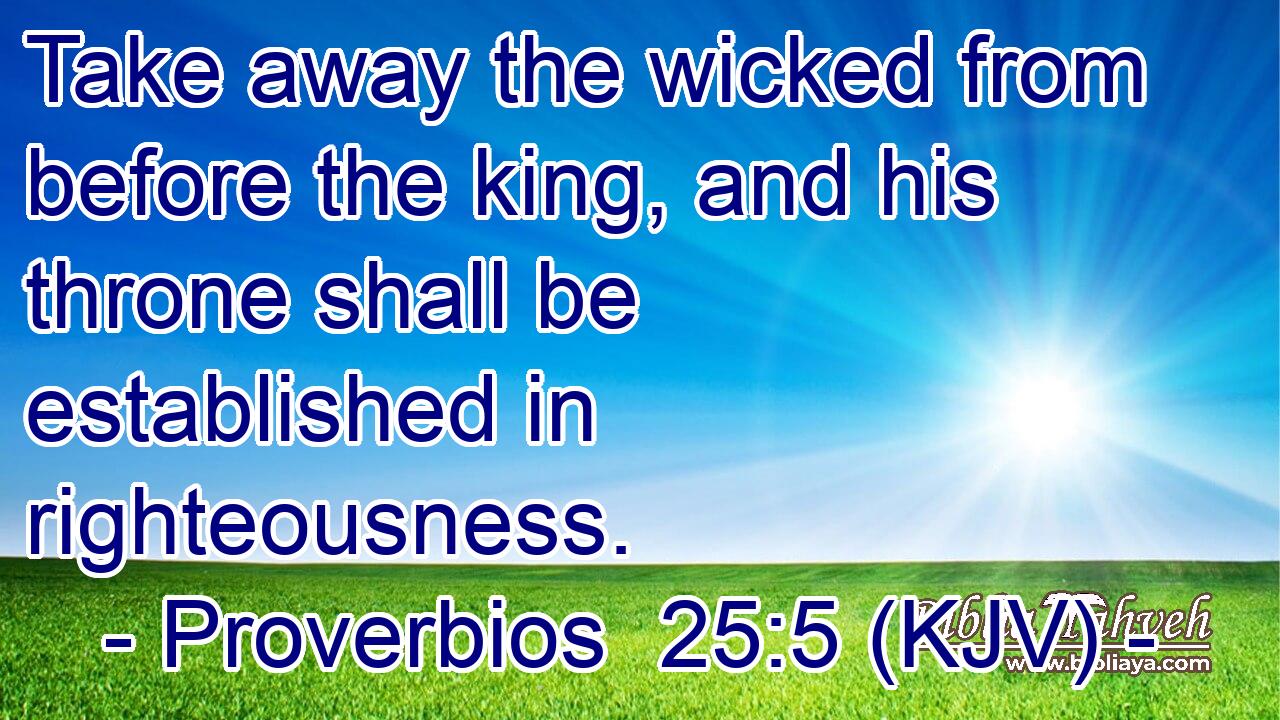 Take away the wicked from before the king, and his throne shall be established in righteousness.