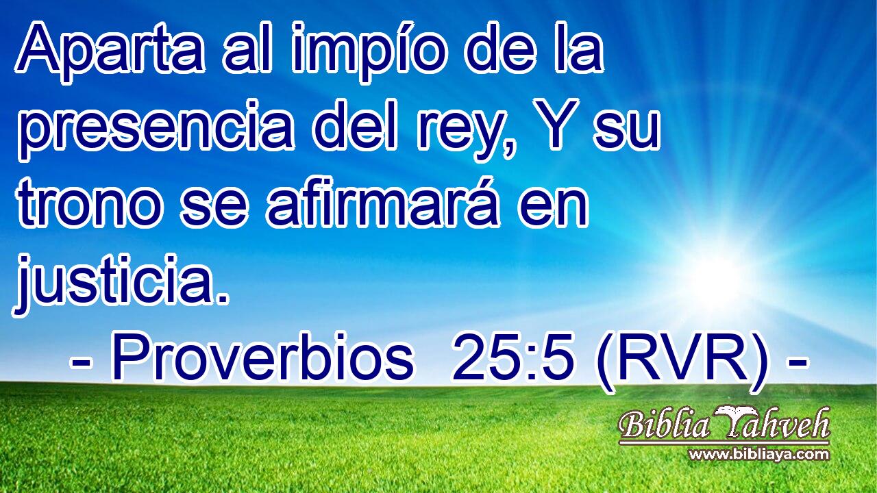 Aparta al impío de la presencia del rey, Y su trono se afirmará en justicia.