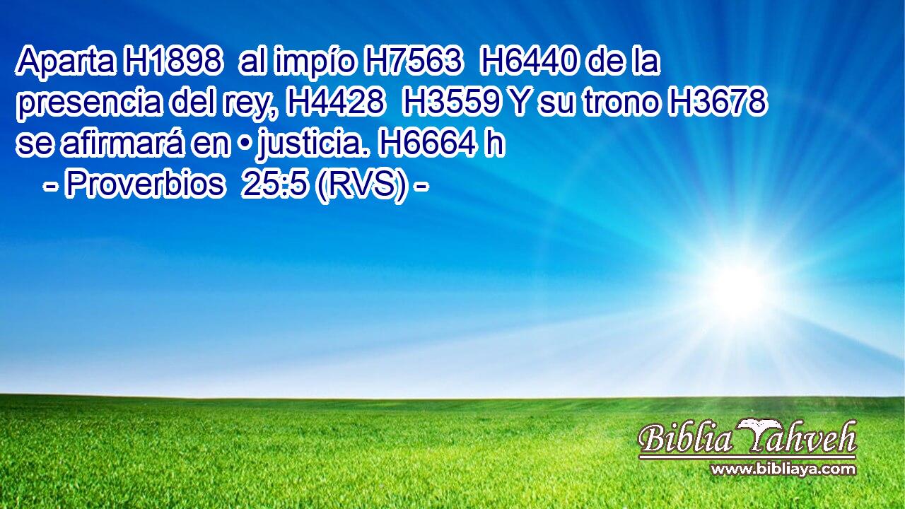 Aparta H1898  al impío H7563  H6440 de la presencia del rey, H4428  H3559 Y su trono H3678  se afirmará en • justicia. H6664 h 