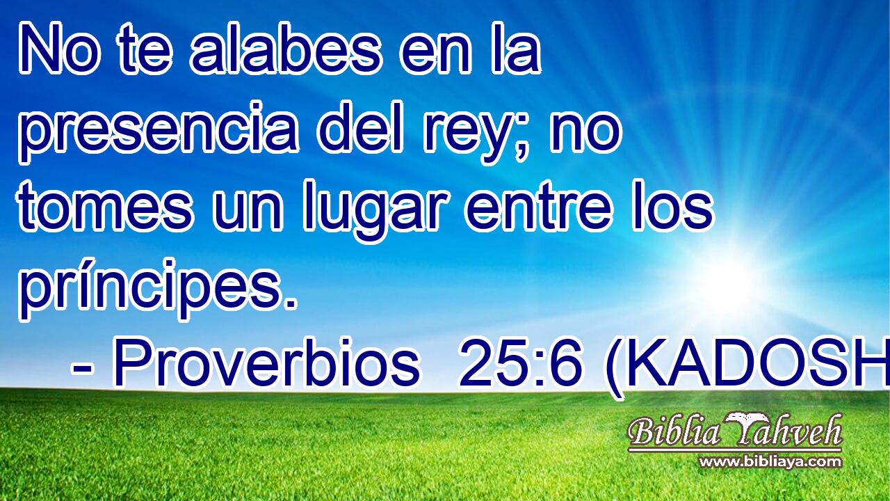  No te alabes en la presencia del rey; no tomes un lugar entre los príncipes. 