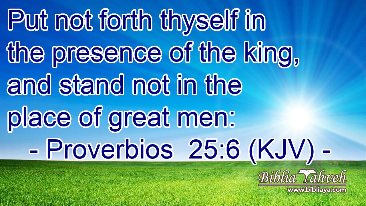 Put not forth thyself in the presence of the king, and stand not in the place of great men: