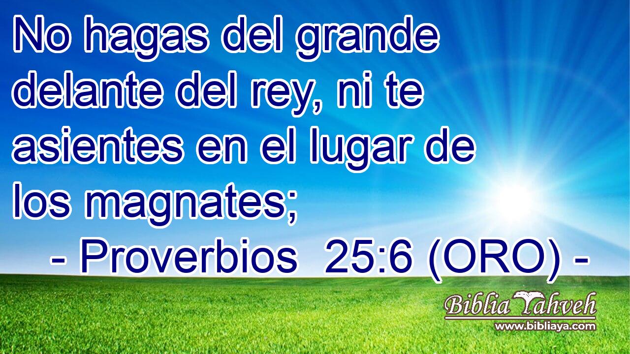  No hagas del grande delante del rey, ni te asientes en el lugar de los magnates; 