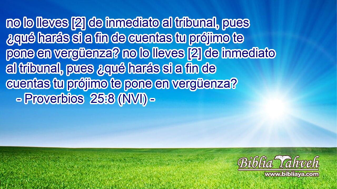 no lo lleves [2] de inmediato al tribunal, pues ¿qué harás si a fin de cuentas tu prójimo te pone en vergüenza? no lo lleves [2] de inmediato al tribunal, pues ¿qué harás si a fin de cuentas tu prójimo te pone en vergüenza? 