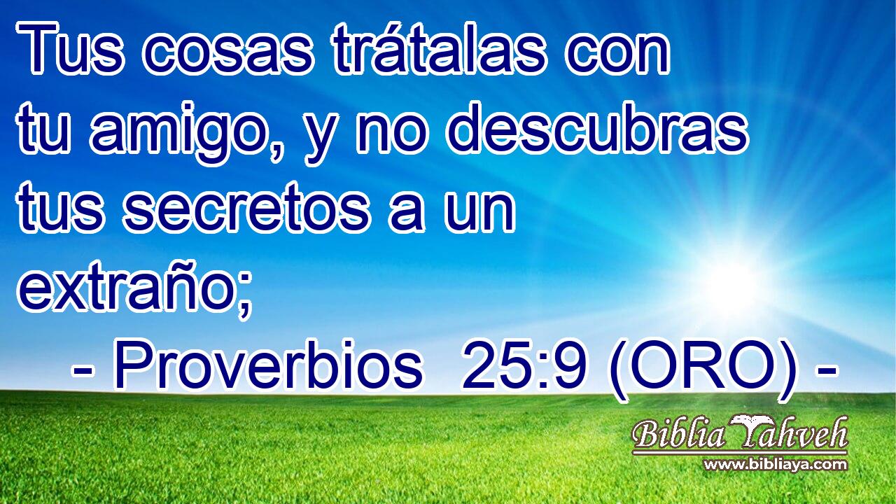  Tus cosas trátalas con tu amigo, y no descubras tus secretos a un extraño; 