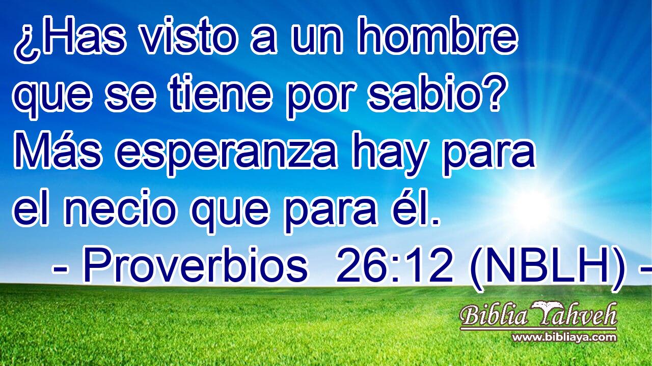 ¿Has visto a un hombre que se tiene por sabio? Más esperanza hay para el necio que para él. 
