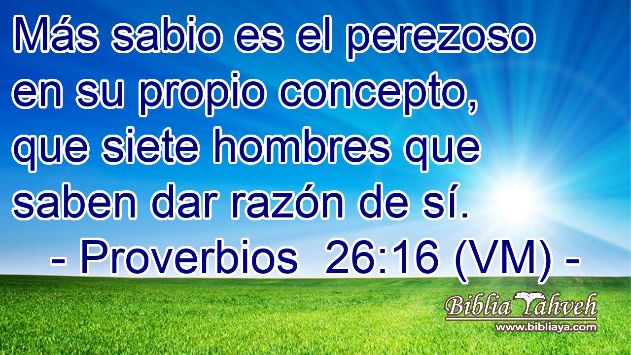  Más sabio es el perezoso en su propio concepto, que siete hombres que saben dar razón de sí. 